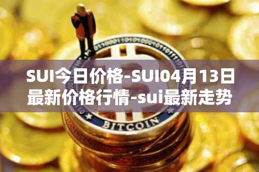 SUI今日价格-SUI04月13日最新价格行情-sui最新走势消息