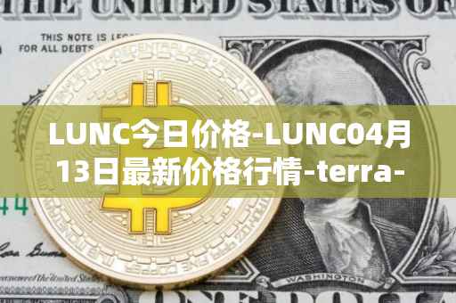 LUNC今日价格-LUNC04月13日最新价格行情-terra-luna最新走势消息