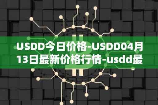 USDD今日价格-USDD04月13日最新价格行情-usdd最新走势消息
