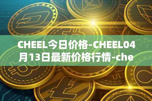 CHEEL今日价格-CHEEL04月13日最新价格行情-cheelee最新走势消息