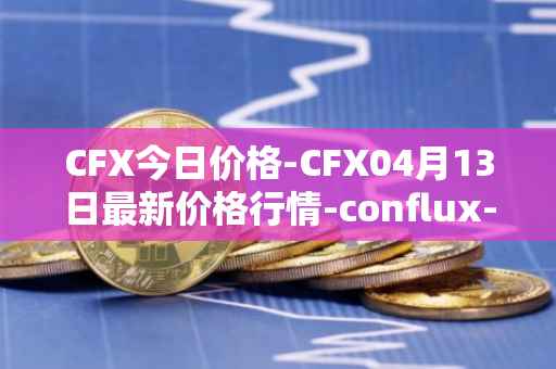 CFX今日价格-CFX04月13日最新价格行情-conflux-token最新走势消息