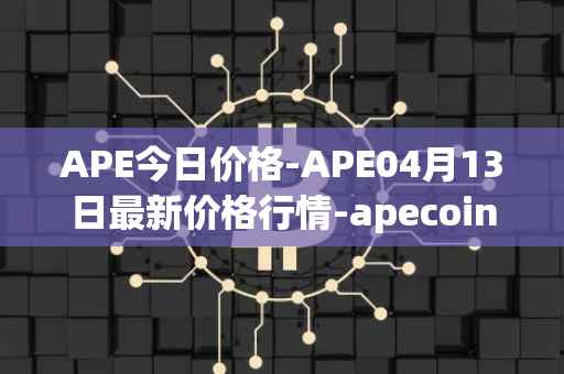 APE今日价格-APE04月13日最新价格行情-apecoin-ape最新走势消息