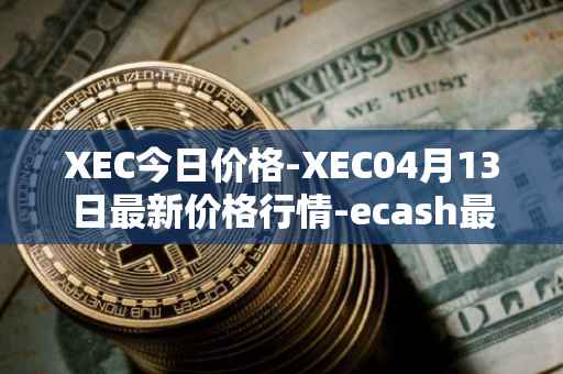 XEC今日价格-XEC04月13日最新价格行情-ecash最新走势消息