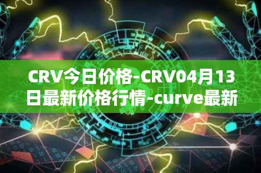 CRV今日价格-CRV04月13日最新价格行情-curve最新走势消息