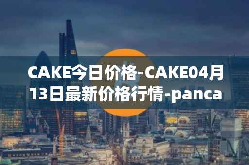 CAKE今日价格-CAKE04月13日最新价格行情-pancakeswap最新走势消息