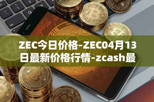 ZEC今日价格-ZEC04月13日最新价格行情-zcash最新走势消息