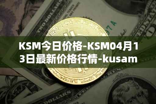 KSM今日价格-KSM04月13日最新价格行情-kusama最新走势消息