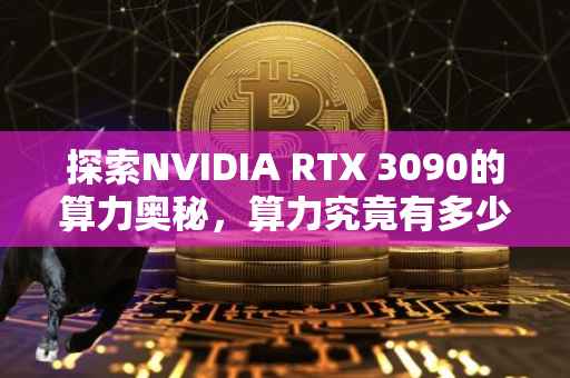 探索NVIDIA RTX 3090的算力奥秘，算力究竟有多少？