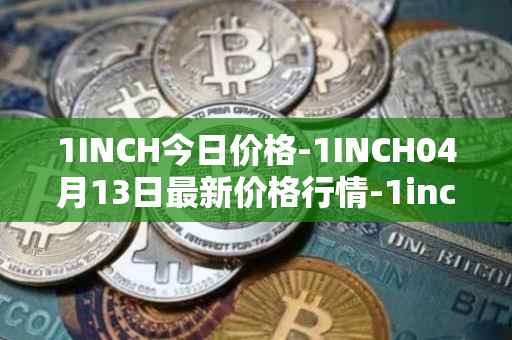 1INCH今日价格-1INCH04月13日最新价格行情-1inch最新走势消息