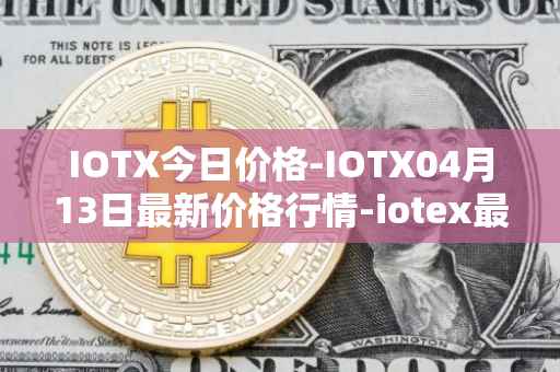 IOTX今日价格-IOTX04月13日最新价格行情-iotex最新走势消息
