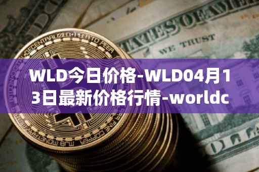WLD今日价格-WLD04月13日最新价格行情-worldcoin-org最新走势消息