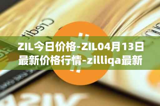 ZIL今日价格-ZIL04月13日最新价格行情-zilliqa最新走势消息