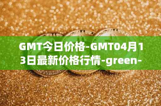 GMT今日价格-GMT04月13日最新价格行情-green-metaverse最新走势消息