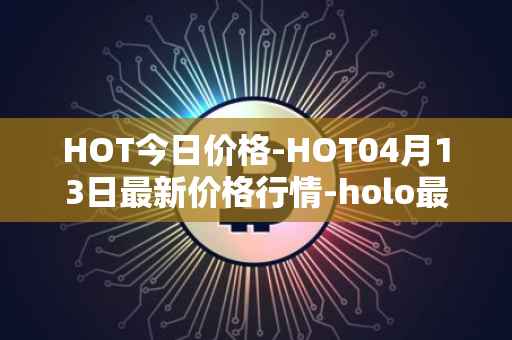 HOT今日价格-HOT04月13日最新价格行情-holo最新走势消息