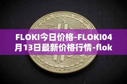 FLOKI今日价格-FLOKI04月13日最新价格行情-floki-inu最新走势消息