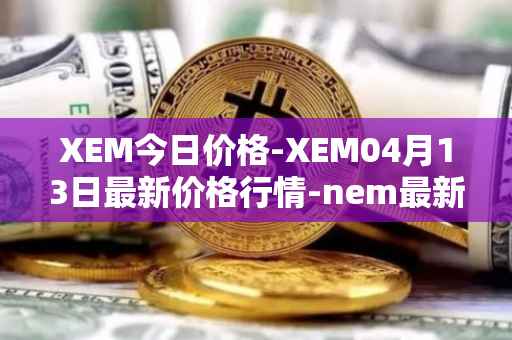 XEM今日价格-XEM04月13日最新价格行情-nem最新走势消息