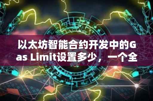 以太坊智能合约开发中的Gas Limit设置多少，一个全面的探讨