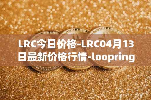 LRC今日价格-LRC04月13日最新价格行情-loopring最新走势消息