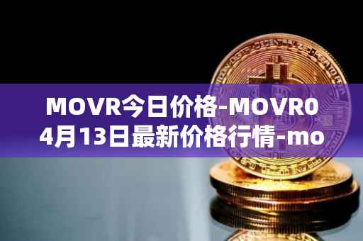 MOVR今日价格-MOVR04月13日最新价格行情-moonriver最新走势消息