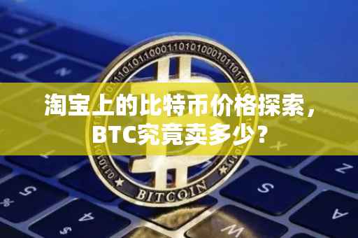 淘宝上的比特币价格探索，BTC究竟卖多少？