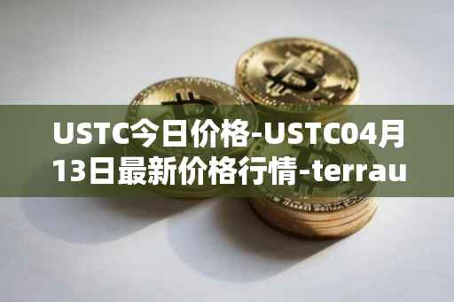 USTC今日价格-USTC04月13日最新价格行情-terrausd最新走势消息