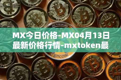 MX今日价格-MX04月13日最新价格行情-mxtoken最新走势消息