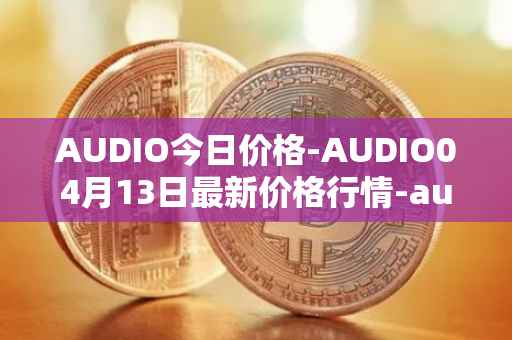 AUDIO今日价格-AUDIO04月13日最新价格行情-audius最新走势消息