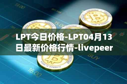 LPT今日价格-LPT04月13日最新价格行情-livepeer最新走势消息