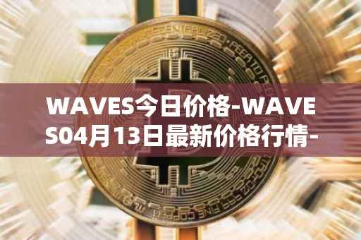 WAVES今日价格-WAVES04月13日最新价格行情-waves最新走势消息