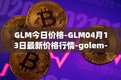 GLM今日价格-GLM04月13日最新价格行情-golem-network-tokens最新走势消息