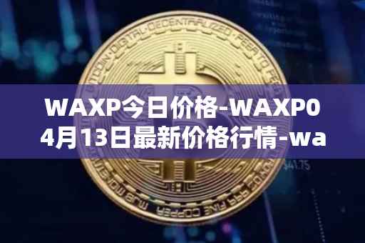 WAXP今日价格-WAXP04月13日最新价格行情-wax最新走势消息