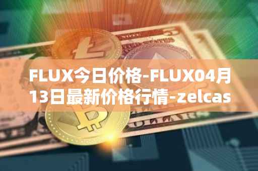 FLUX今日价格-FLUX04月13日最新价格行情-zelcash最新走势消息