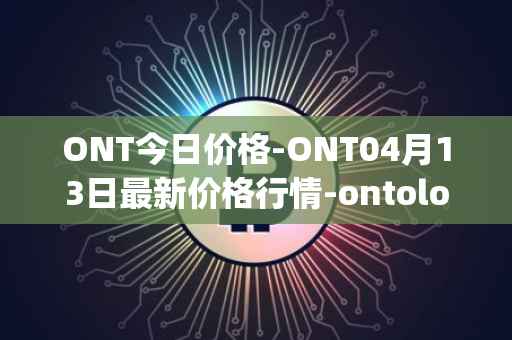 ONT今日价格-ONT04月13日最新价格行情-ontology最新走势消息