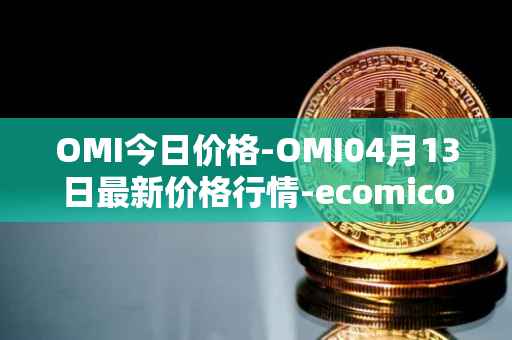 OMI今日价格-OMI04月13日最新价格行情-ecomicollect最新走势消息