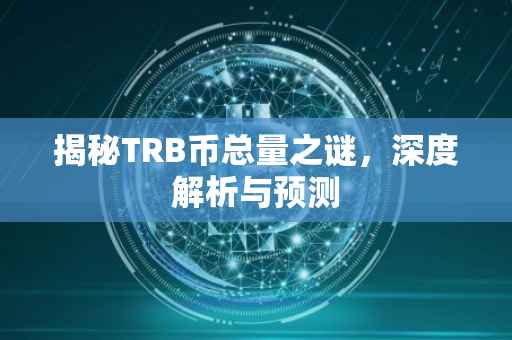 揭秘TRB币总量之谜，深度解析与预测