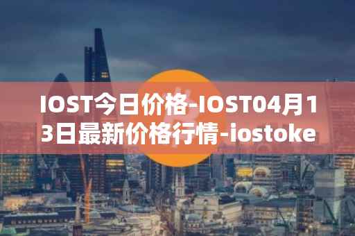 IOST今日价格-IOST04月13日最新价格行情-iostoken最新走势消息