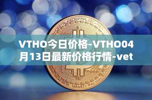 VTHO今日价格-VTHO04月13日最新价格行情-vethor-token最新走势消息