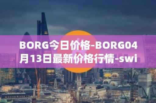 BORG今日价格-BORG04月13日最新价格行情-swissborg最新走势消息