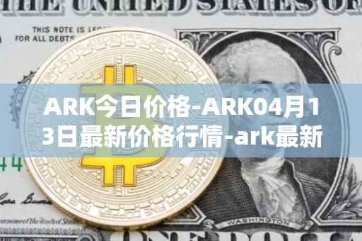 ARK今日价格-ARK04月13日最新价格行情-ark最新走势消息
