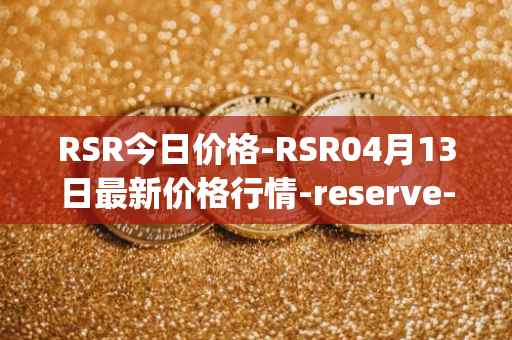 RSR今日价格-RSR04月13日最新价格行情-reserve-protocol最新走势消息