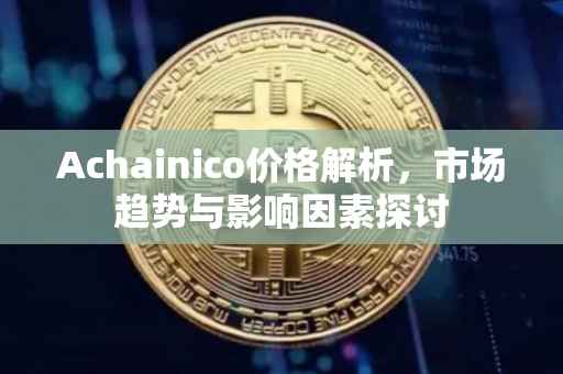 Achainico价格解析，市场趋势与影响因素探讨