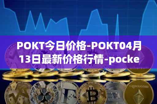 POKT今日价格-POKT04月13日最新价格行情-pocketnetwork最新走势消息