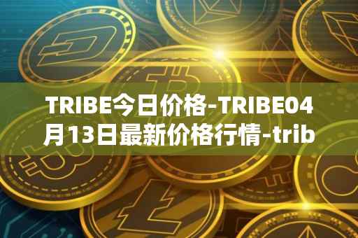 TRIBE今日价格-TRIBE04月13日最新价格行情-tribe-2最新走势消息