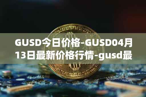 GUSD今日价格-GUSD04月13日最新价格行情-gusd最新走势消息