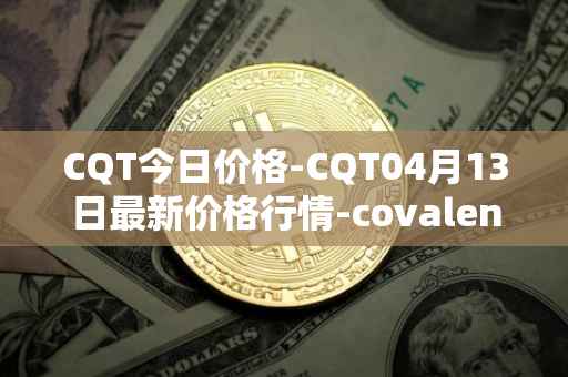 CQT今日价格-CQT04月13日最新价格行情-covalent最新走势消息