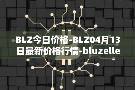 BLZ今日价格-BLZ04月13日最新价格行情-bluzelle最新走势消息