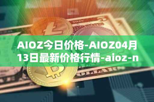 AIOZ今日价格-AIOZ04月13日最新价格行情-aioz-network最新走势消息