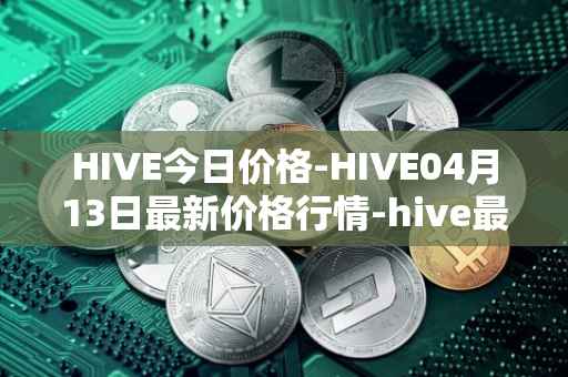 HIVE今日价格-HIVE04月13日最新价格行情-hive最新走势消息