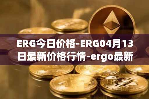 ERG今日价格-ERG04月13日最新价格行情-ergo最新走势消息