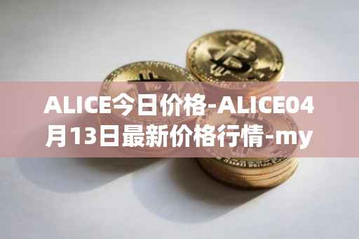 ALICE今日价格-ALICE04月13日最新价格行情-my-neighbor-alice最新走势消息